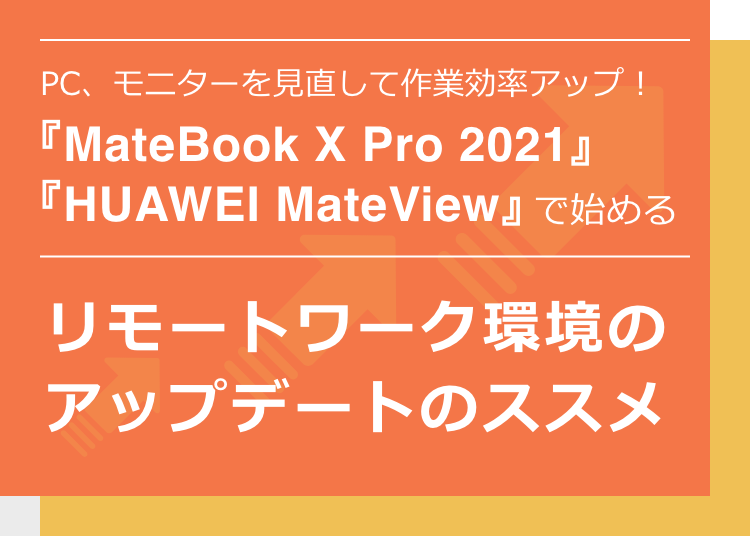 PC、モニターを見直して作業効率アップ！『HUAWEI MateBook X Pro 2021』『HUAWEI MateView』で始めるリモートワーク環境のアップデートのススメ